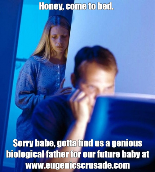 Honey come to bed Sorry babe gotta find us a genious biological father for our future baby at www.eugenicscrusade.com